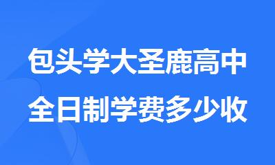 包头学大圣鹿高中全日制学费多少收费爆料