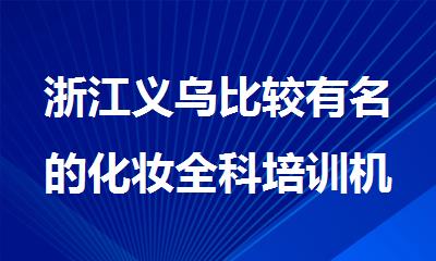 浙江义乌比较有名的化妆全科培训机构精选十大名单排名出炉