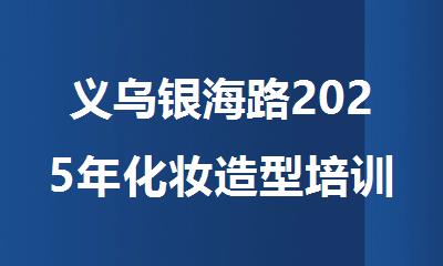 义乌银海路2025年化妆造型培训班名单公布