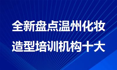 全新盘点温州化妆造型培训机构十大排行榜名单出炉