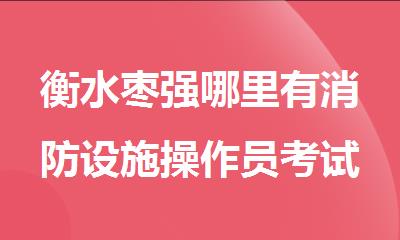 衡水枣强哪里有消防设施操作员考试培训