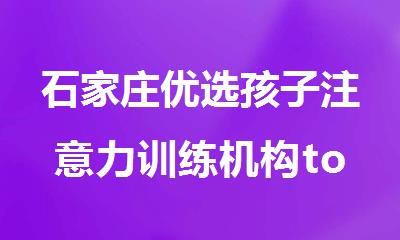 石家庄优选孩子注意力训练机构top排名榜单发布