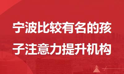宁波比较有名的孩子注意力提升机构几大名单排名出炉