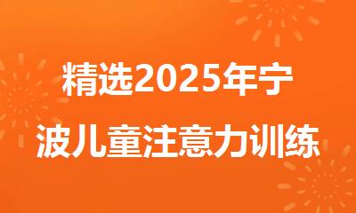 精选2025年宁波儿童注意力训练机构名单公布