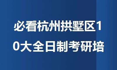 必看杭州拱墅区10大全日制考研培训班排名名单哪个好
