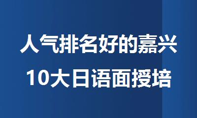 人气排名好的嘉兴10大日语面授培训机构名单出炉