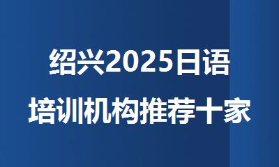 绍兴2025日语培训机构推荐十家好的选择名单公开