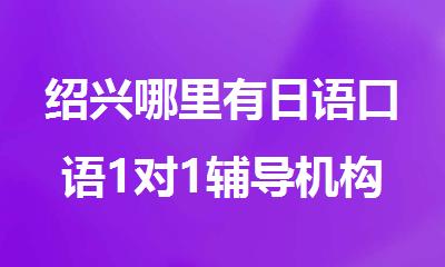 绍兴哪里有日语口语1对1辅导机构精选人气排行榜名单出炉