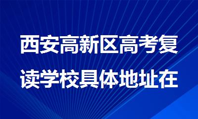 西安高新区高考复读学校具体地址在哪
