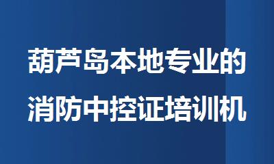 葫芦岛本地专业的消防中控证培训机构有哪些