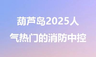 葫芦岛2025人气热门的消防中控证培训基地精选今日出炉