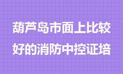 葫芦岛市面上比较好的消防中控证培训学校靠谱推荐