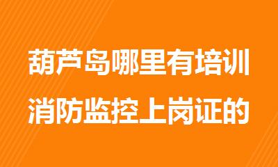 葫芦岛哪里有培训消防监控上岗证的学校精选名单出炉