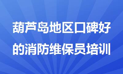 葫芦岛地区口碑好的消防维保员培训机构名单公布