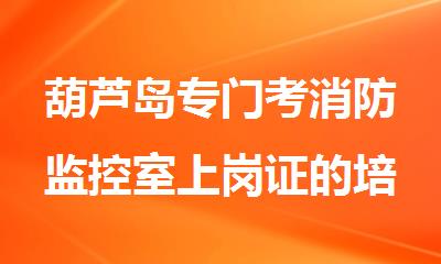 葫芦岛专门考消防监控室上岗证的培训班精选名单出炉