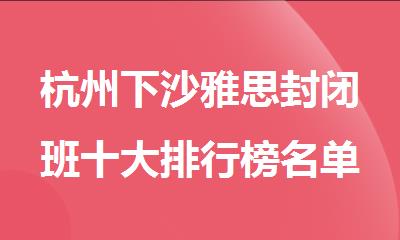 杭州下沙雅思封闭班十大排行榜名单出炉
