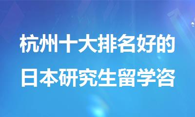 杭州十大排名好的日本研究生留学咨询机构名单出炉