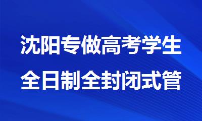 沈阳专做高考学生全日制全封闭式管理的冲 刺培训学校名单公布