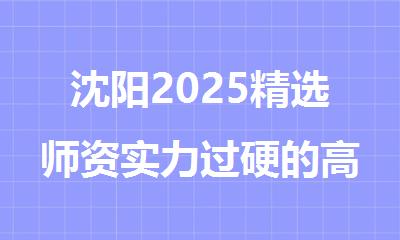 沈阳2025精选师资实力过硬的高考前封闭集训补习机构