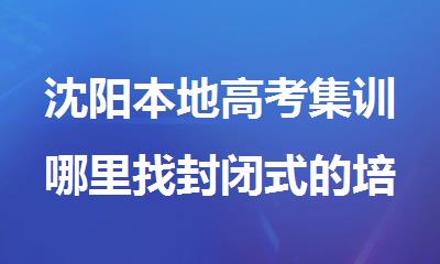 沈阳本地高考集训哪里找封闭式的培训班比较好推荐名单出炉