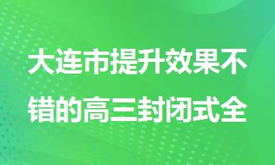 大连市提升效果不错的高三封闭式全日制小班集训学校名单出炉