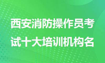 西安消防操作员考试十大培训机构名单表