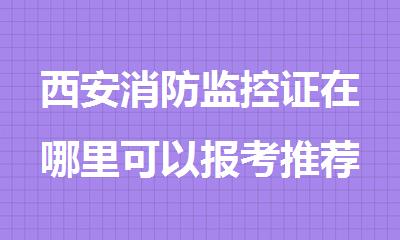 西安消防监控证在哪里可以报考推荐名单