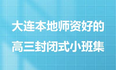 大连本地师资好的高三封闭式小班集训辅导机构排行榜名单公布