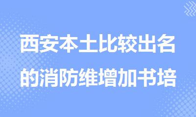 西安本土比较出名的消防维增加书培训机构排名精选名单出炉