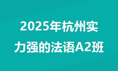 2025年杭州实力强的法语A2班辅导机构名单精选公布