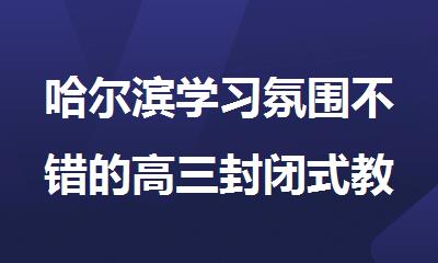 哈尔滨学习氛围不错的高三封闭式教育机构排名名单公布
