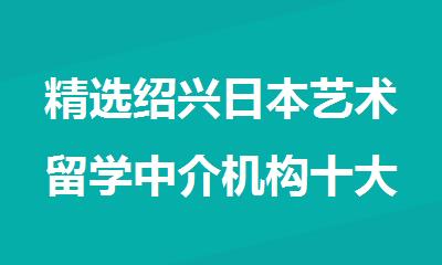 精选绍兴日本艺术留学中介机构十大榜单排行榜大全