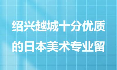 绍兴越城十分优质的日本美术专业留学申请项目机构排行榜名单出炉