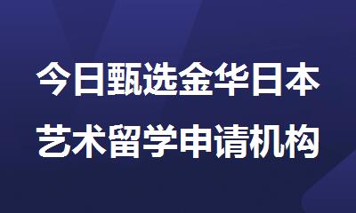 今日甄选金华日本艺术留学申请机构名单排名推荐
