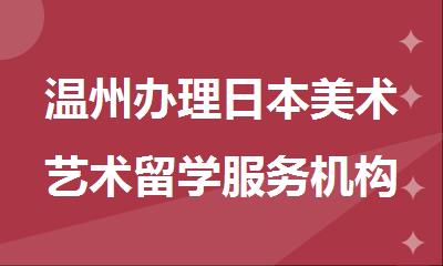 温州办理日本美术艺术留学服务机构十大名单排行榜推荐