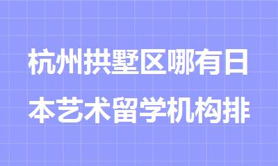 杭州拱墅区哪有日本艺术留学机构排行榜名单精选出炉