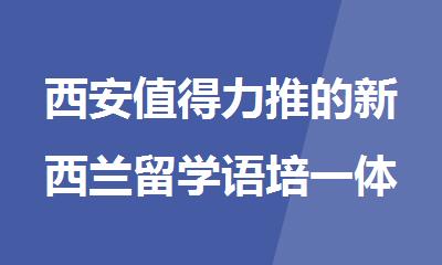 西安值得力推的新西兰留学语培一体化服务机构