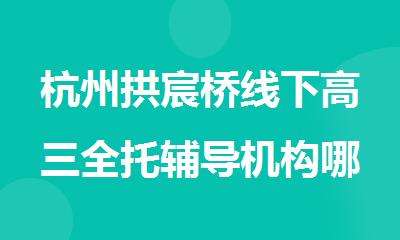 杭州拱宸桥线下高三全托辅导机构哪家排名靠前名单出炉