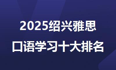 2025绍兴雅思口语学习十大排名好的辅导机构名单推荐