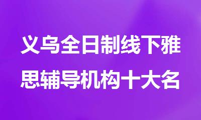 义乌全日制线下雅思辅导机构十大名单排名出炉