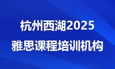 杭州西湖2025雅思课程培训机构精选十大排行榜名单出炉