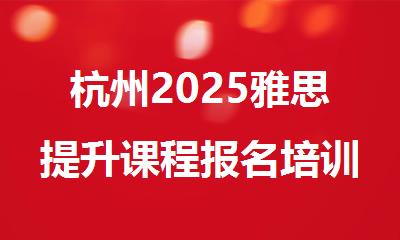 杭州2025雅思提升课程报名培训机构排名精选名单出炉