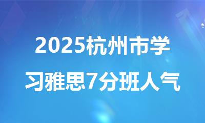 2025杭州市学习雅思7分班人气排名靠前的机构盘点