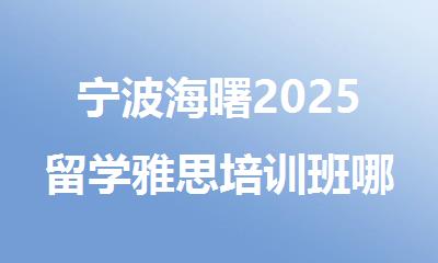 宁波海曙2025留学雅思培训班哪家排名靠前名单出炉