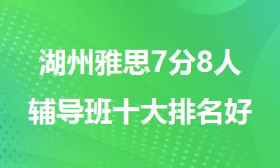 湖州雅思7分8人辅导班十大排名好的机构名单出炉