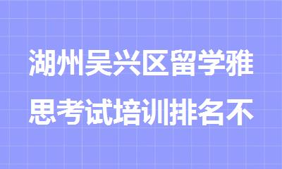 湖州吴兴区留学雅思考试培训排名不错的机构精选名单出炉