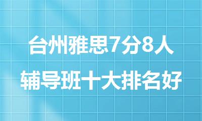 台州雅思7分8人辅导班十大排名好的机构名单出炉