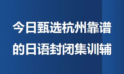 今日甄选杭州靠谱的日语封闭集训辅导机构名单排名推荐