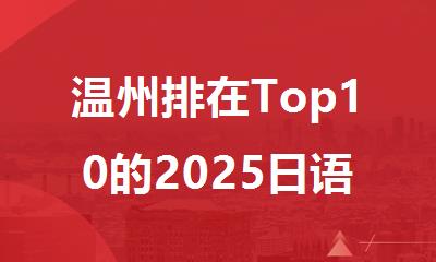 温州排在Top10的2025日语报名培训机构名单汇总详情