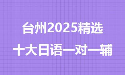 台州2025精选十大日语一对一辅导机构名单排名公布